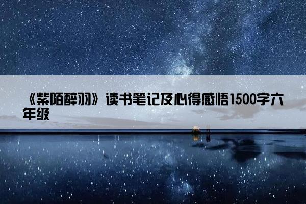《紫陌醉羽》读书笔记及心得感悟1500字六年级