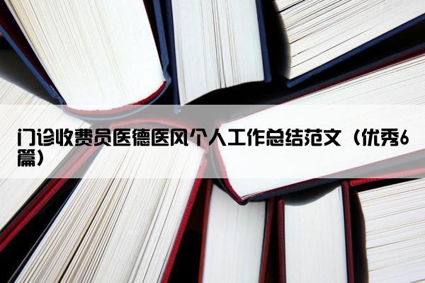 门诊收费员医德医风个人工作总结范文（优秀6篇）