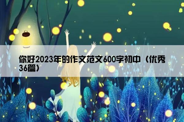 你好2023年的作文范文600字初中（优秀36篇）