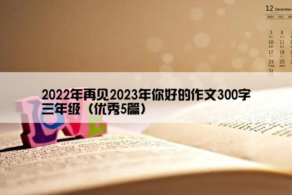 2022年再见2023年你好的作文300字三年级（优秀5篇）