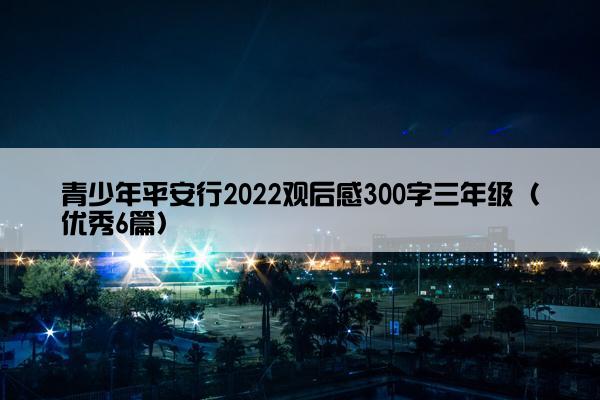 青少年平安行2022观后感300字三年级（优秀6篇）