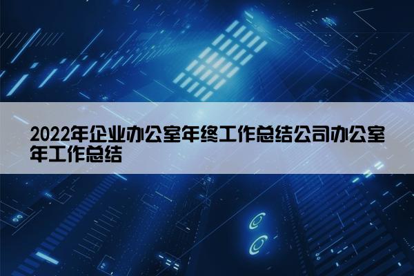 2022年企业办公室年终工作总结公司办公室年工作总结
