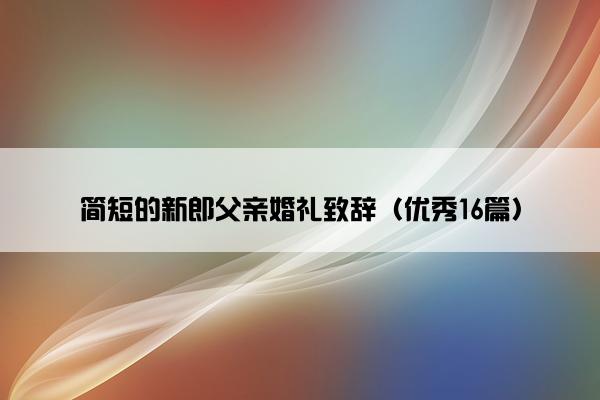 简短的新郎父亲婚礼致辞（优秀16篇）