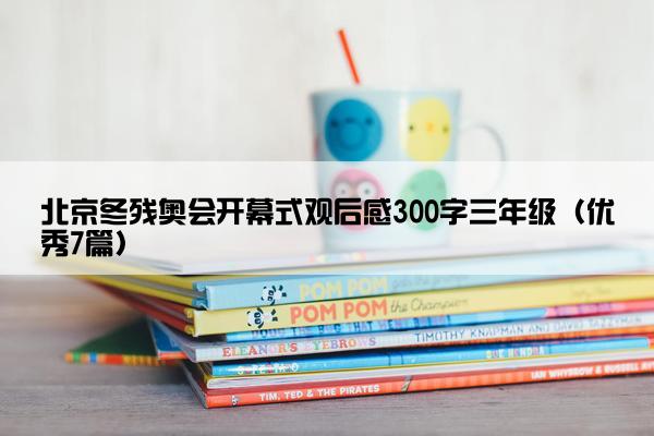 北京冬残奥会开幕式观后感300字三年级（优秀7篇）