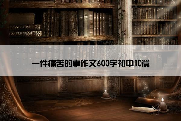 一件痛苦的事作文600字初中10篇