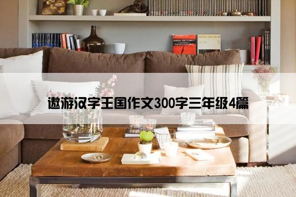 遨游汉字王国作文300字三年级4篇