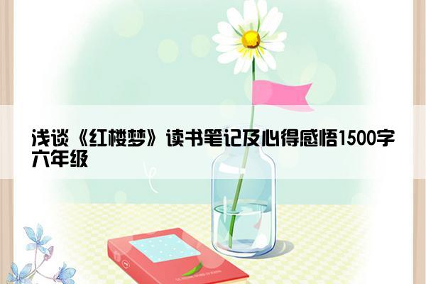 浅谈《红楼梦》读书笔记及心得感悟1500字六年级