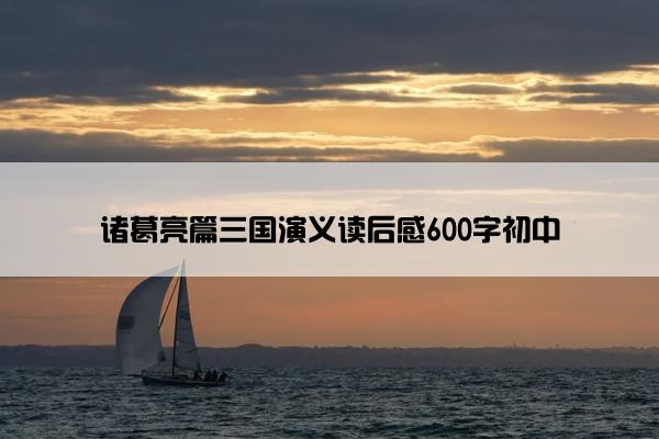 诸葛亮篇三国演义读后感600字初中