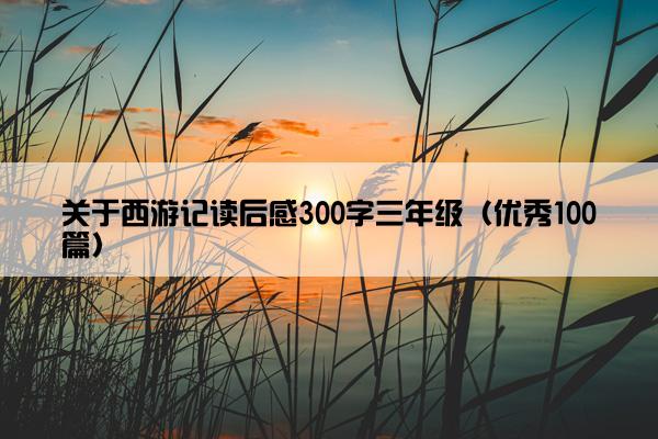 关于西游记读后感300字三年级（优秀100篇）