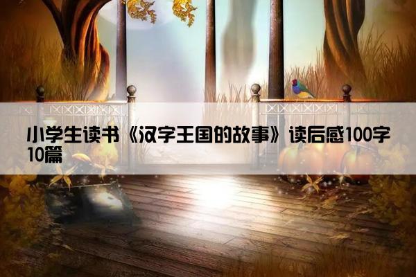 小学生读书《汉字王国的故事》读后感100字10篇