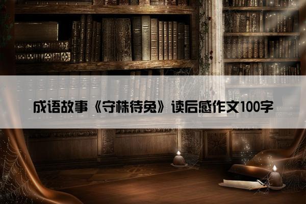 成语故事《守株待兔》读后感作文100字