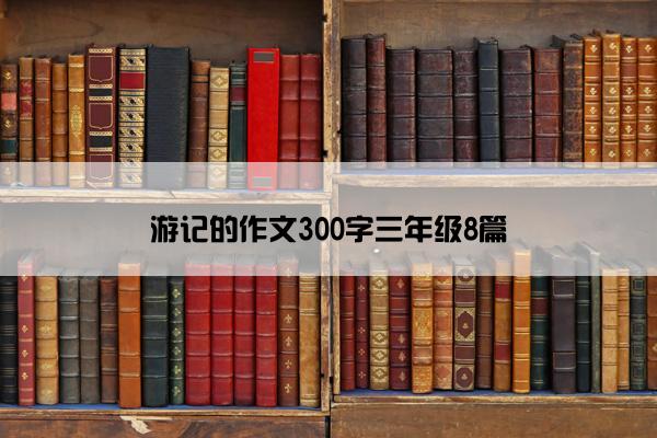 游记的作文300字三年级8篇