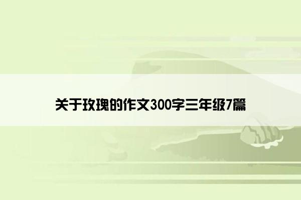 关于玫瑰的作文300字三年级7篇