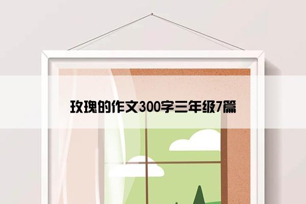 玫瑰的作文300字三年级7篇