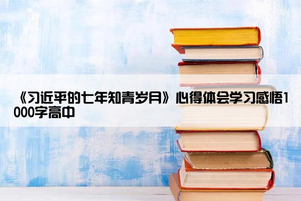 《习近平的七年知青岁月》心得体会学习感悟1000字高中