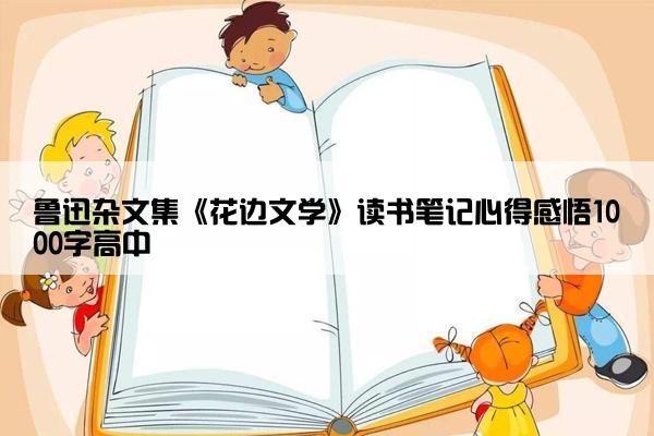 鲁迅杂文集《花边文学》读书笔记心得感悟1000字高中