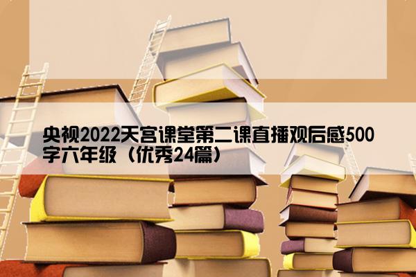 央视2022天宫课堂第二课直播观后感500字六年级（优秀24篇）