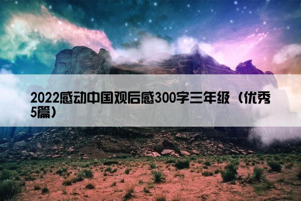 2022感动中国观后感300字三年级（优秀5篇）