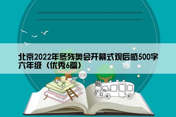 北京2022年冬残奥会开幕式观后感500字六年级（优秀6篇）