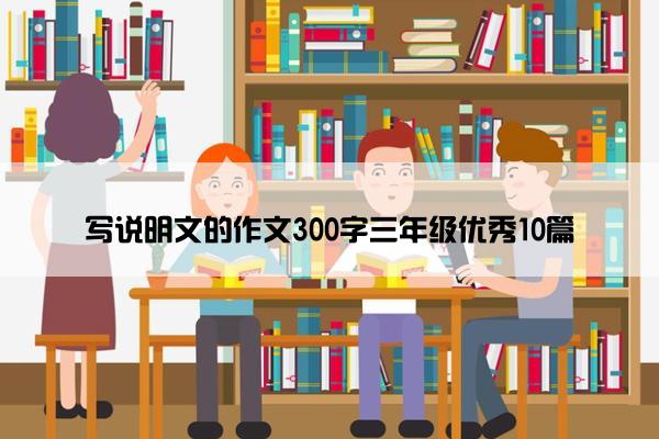 写说明文的作文300字三年级优秀10篇