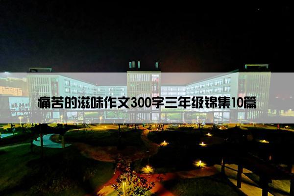 痛苦的滋味作文300字三年级锦集10篇