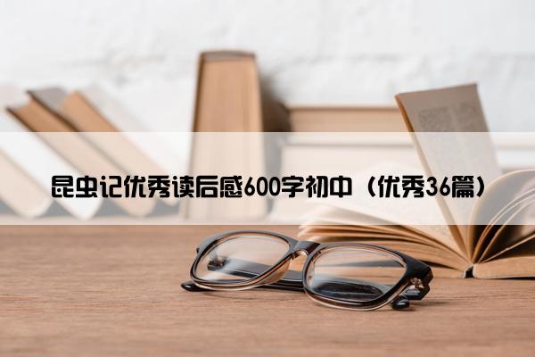 昆虫记优秀读后感600字初中（优秀36篇）