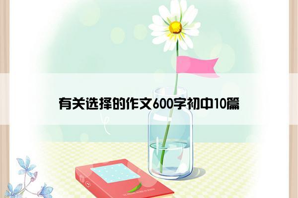 有关选择的作文600字初中10篇
