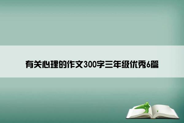 有关心理的作文300字三年级优秀6篇