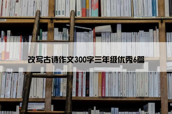 改写古诗作文300字三年级优秀6篇