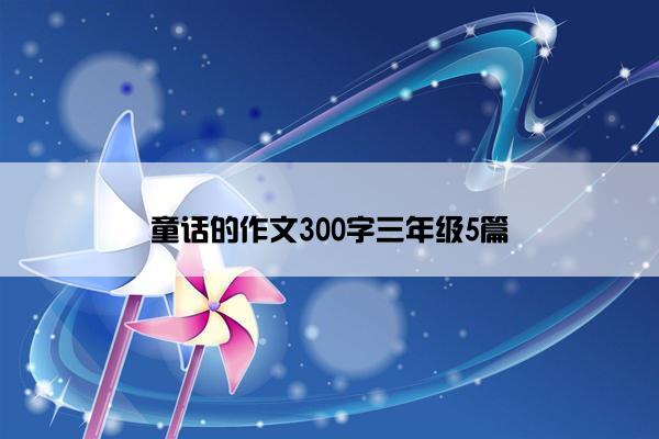 童话的作文300字三年级5篇