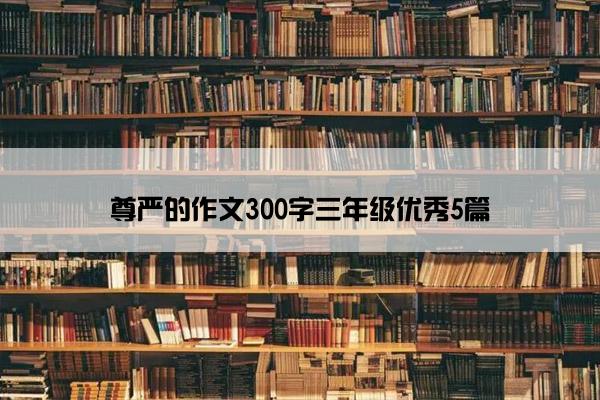尊严的作文300字三年级优秀5篇