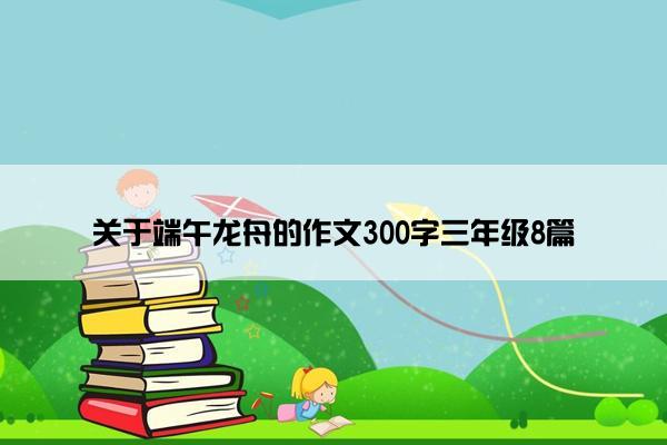 关于端午龙舟的作文300字三年级8篇