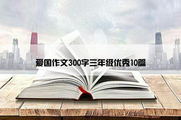 爱国作文300字三年级优秀10篇