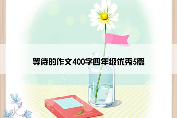 等待的作文400字四年级优秀5篇