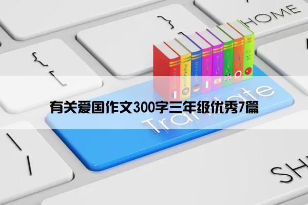 有关爱国作文300字三年级优秀7篇