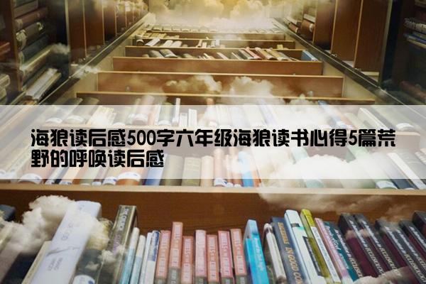海狼读后感500字六年级海狼读书心得5篇荒野的呼唤读后感