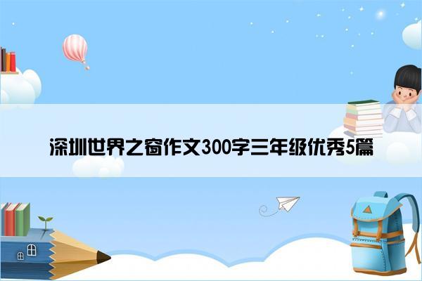 深圳世界之窗作文300字三年级优秀5篇