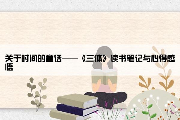 关于时间的童话——《三体》读书笔记与心得感悟