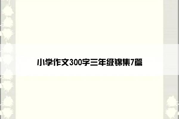 小学作文300字三年级锦集7篇