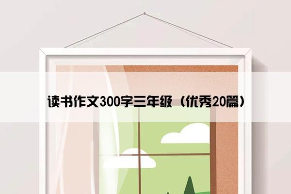 读书作文300字三年级（优秀20篇）
