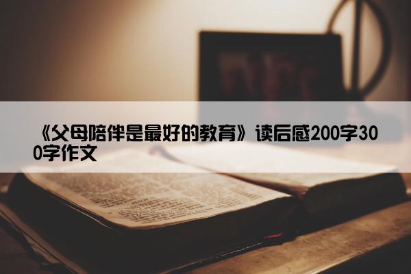 《父母陪伴是最好的教育》读后感200字300字作文