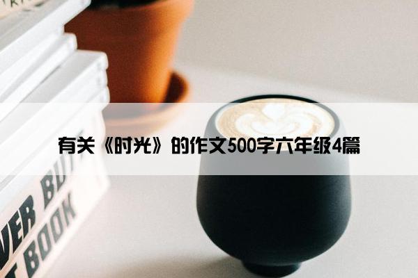 有关《时光》的作文500字六年级4篇