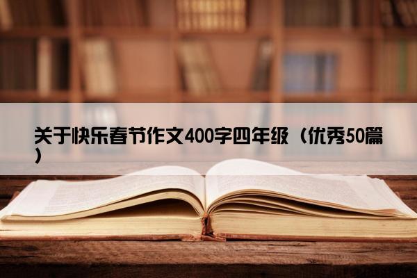 关于快乐春节作文400字四年级（优秀50篇）