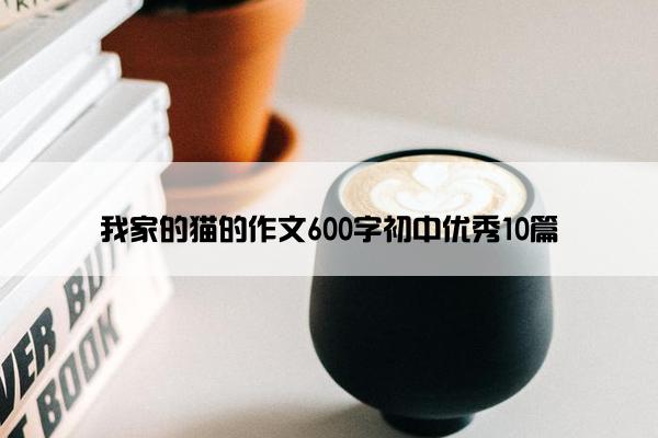 我家的猫的作文600字初中优秀10篇