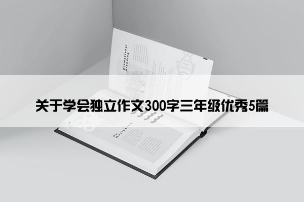 关于学会独立作文300字三年级优秀5篇