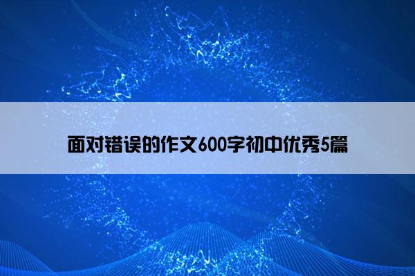 面对错误的作文600字初中优秀5篇