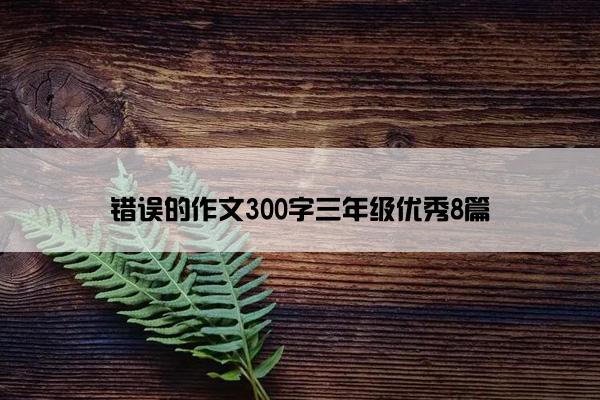 错误的作文300字三年级优秀8篇