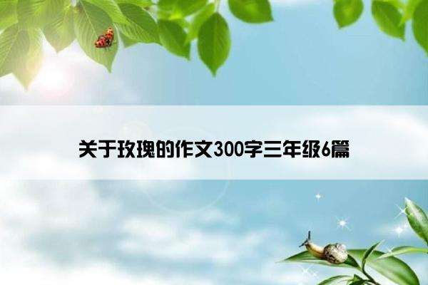 关于玫瑰的作文300字三年级6篇