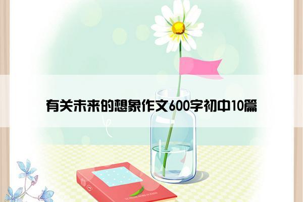 有关未来的想象作文600字初中10篇