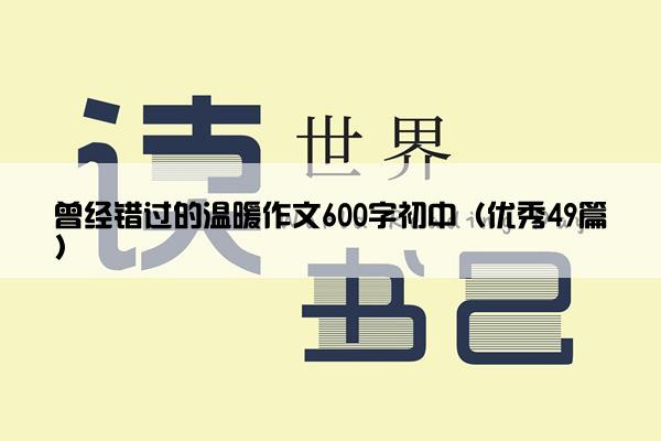 曾经错过的温暖作文600字初中（优秀49篇）